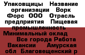 Упаковщицы › Название организации ­ Ворк Форс, ООО › Отрасль предприятия ­ Пищевая промышленность › Минимальный оклад ­ 32 000 - Все города Работа » Вакансии   . Амурская обл.,Благовещенский р-н